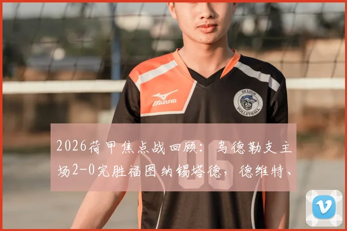 2026荷甲焦点战回顾：乌德勒支主场2-0完胜福图纳锡塔德，德维特、大卫·敏关键破门全解析