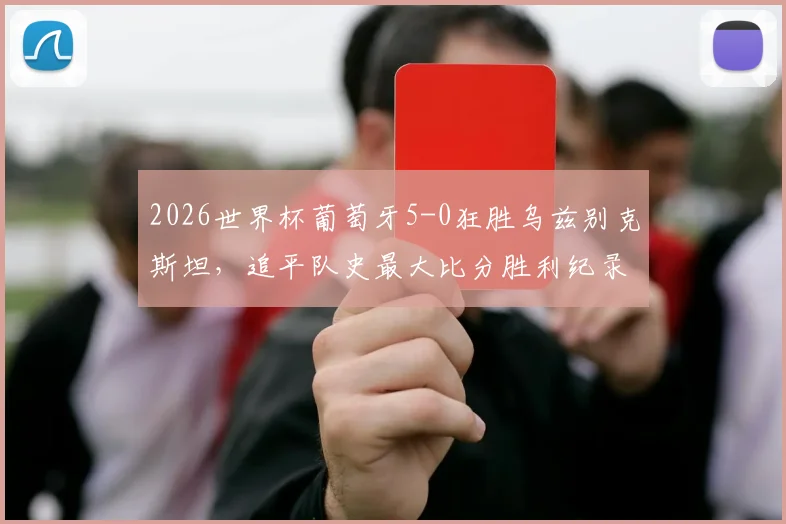 2026世界杯葡萄牙5-0狂胜乌兹别克斯坦，追平队史最大比分胜利纪录，球迷如何评价这场比赛？
