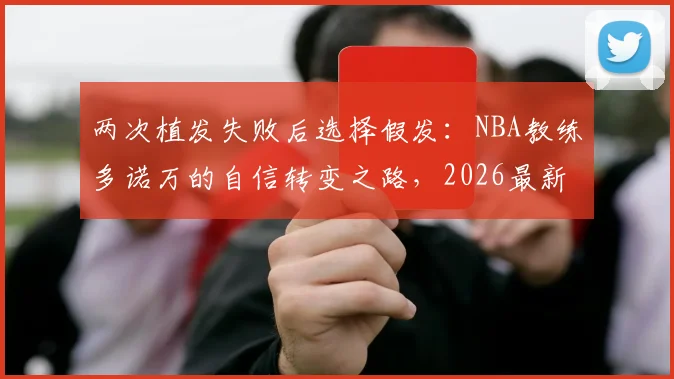 两次植发失败后选择假发：NBA教练多诺万的自信转变之路，2026最新男士解决方案指南