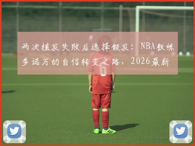 两次植发失败后选择假发：NBA教练多诺万的自信转变之路，2026最新男士解决方案指南