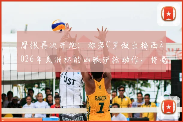 摩根再次开炮：称若C罗做出梅西2026年美洲杯的凶狠铲抢动作，将毫无疑问被直接红牌罚下