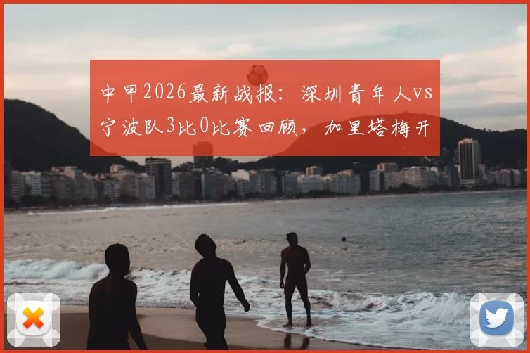 中甲2026最新战报：深圳青年人vs宁波队3比0比赛回顾，加里塔梅开二度细节解析