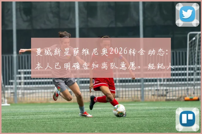 曼城新星萨维尼奥2026转会动态：本人已明确告知离队意愿，经纪人正积极运作下家
