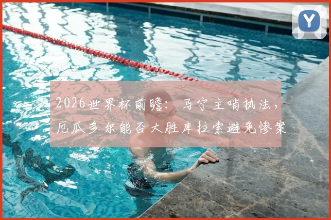 2026世界杯前瞻：马宁主哨执法，厄瓜多尔能否大胜库拉索避免惨案？最新实力分析与比分预测