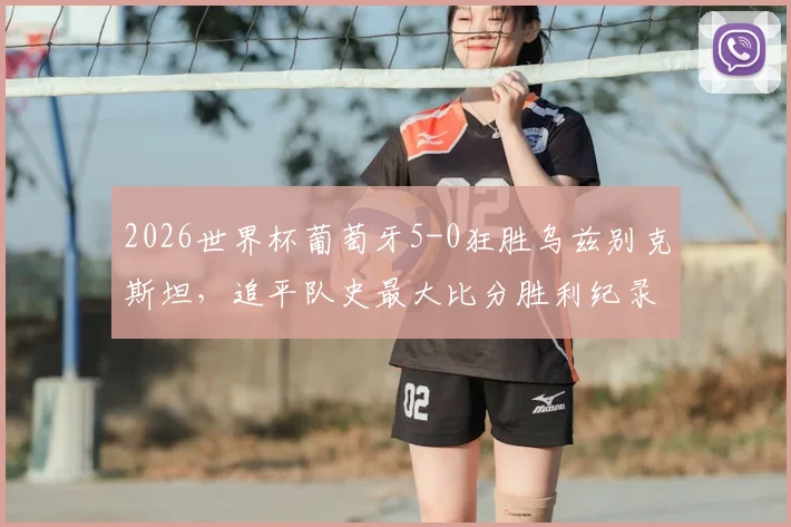 2026世界杯葡萄牙5-0狂胜乌兹别克斯坦，追平队史最大比分胜利纪录，球迷如何评价这场比赛？
