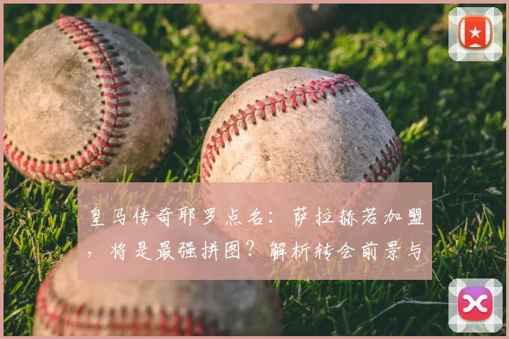 皇马传奇耶罗点名:萨拉赫若加盟,将是最强拼图?解析转会前景与2026展望