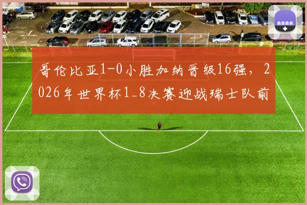 哥伦比亚1-0小胜加纳晋级16强，2026年世界杯1_8决赛迎战瑞士队前景分析