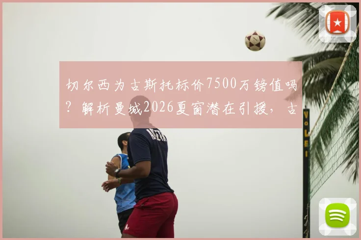 切尔西为古斯托标价7500万镑值吗？解析曼城2026夏窗潜在引援，古斯托能力与转会前景全览