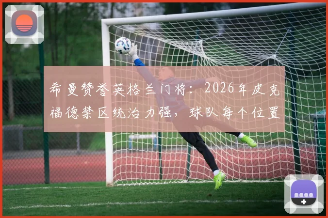 希曼赞誉英格兰门将：2026年皮克福德禁区统治力强，球队每个位置比挪威更胜一筹