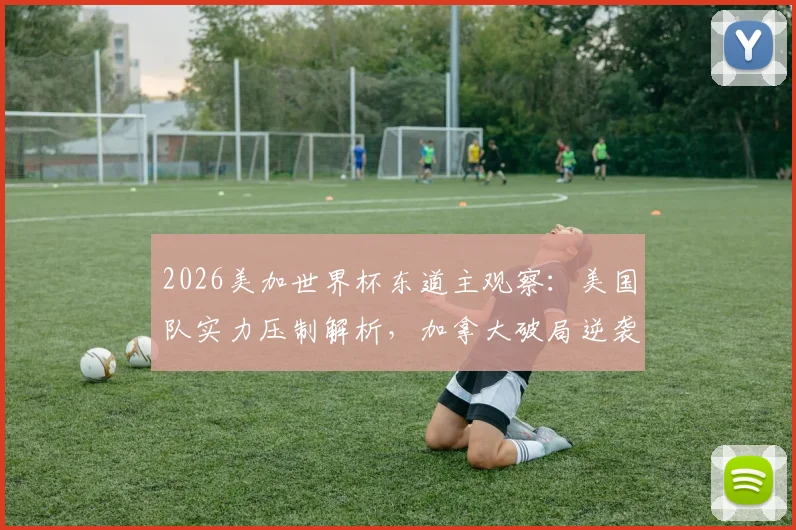 2026美加世界杯东道主观察：美国队实力压制解析，加拿大破局逆袭的战术启示