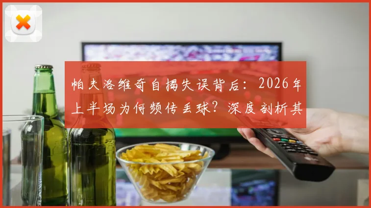 帕夫洛维奇自揭失误背后:2026年上半场为何频传丢球?深度剖析其状态起伏与心态调整