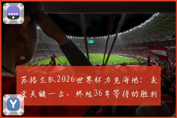 苏格兰队2026世界杯力克海地：麦金关键一击，终结36年等待的胜利全解析