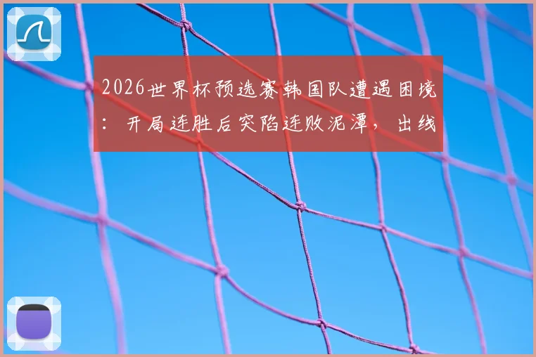 2026世界杯预选赛韩国队遭遇困境:开局连胜后突陷连败泥潭,出线前景蒙上阴影