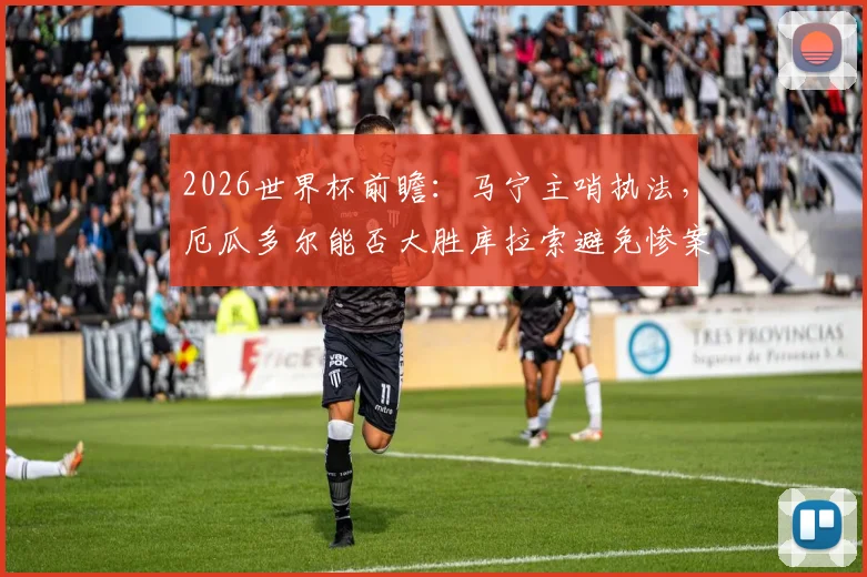 2026世界杯前瞻：马宁主哨执法，厄瓜多尔能否大胜库拉索避免惨案？最新实力分析与比分预测