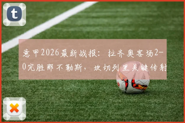 意甲2026最新战报：拉齐奥客场2-0完胜那不勒斯，坎切列里关键传射立大功，赛后深度解读双方战术与排名影响