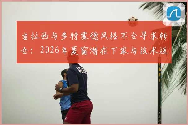 吉拉西与多特蒙德风格不合寻求转会：2026年夏窗潜在下家与技术适配性分析