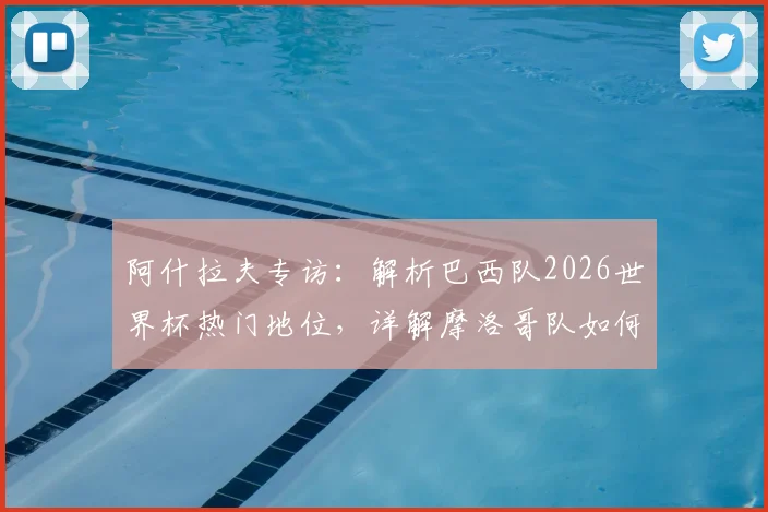 阿什拉夫专访：解析巴西队2026世界杯热门地位，详解摩洛哥队如何从关键失误中成长蜕变