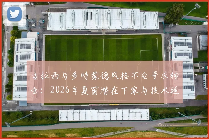 吉拉西与多特蒙德风格不合寻求转会:2026年夏窗潜在下家与技术适配性分析