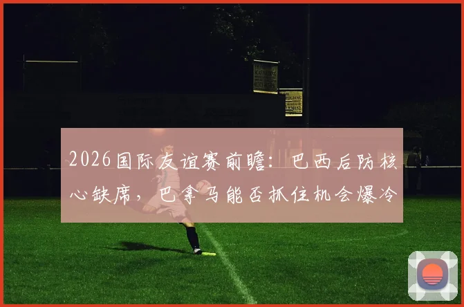 2026国际友谊赛前瞻：巴西后防核心缺席，巴拿马能否抓住机会爆冷？