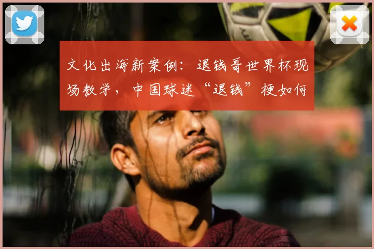 文化出海新案例：退钱哥世界杯现场教学，中国球迷“退钱”梗如何火到2026？