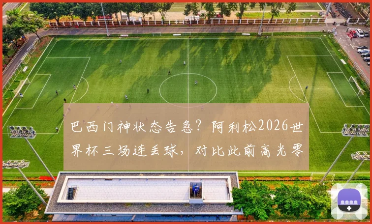 巴西门神状态告急？阿利松2026世界杯三场连丢球，对比此前高光零封率下滑明显