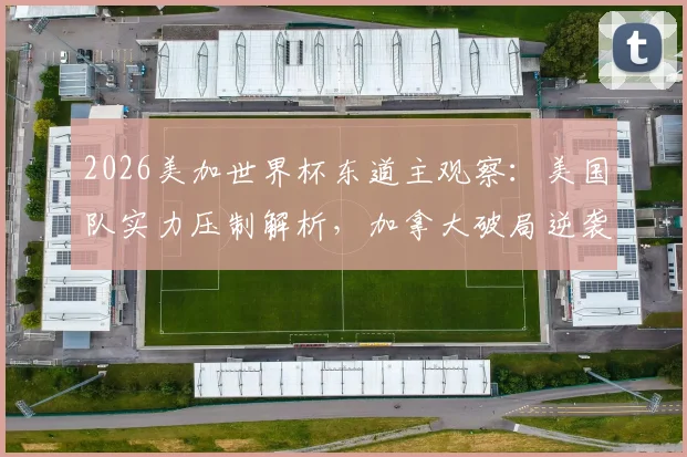 2026美加世界杯东道主观察:美国队实力压制解析,加拿大破局逆袭的战术启示