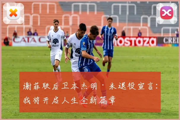 谢菲联后卫本杰明·米退役宣言:我将开启人生全新篇章