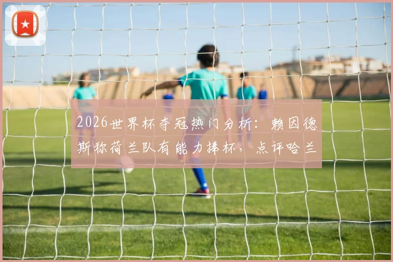 2026世界杯夺冠热门分析：赖因德斯称荷兰队有能力捧杯，点评哈兰德为顶级进球机器