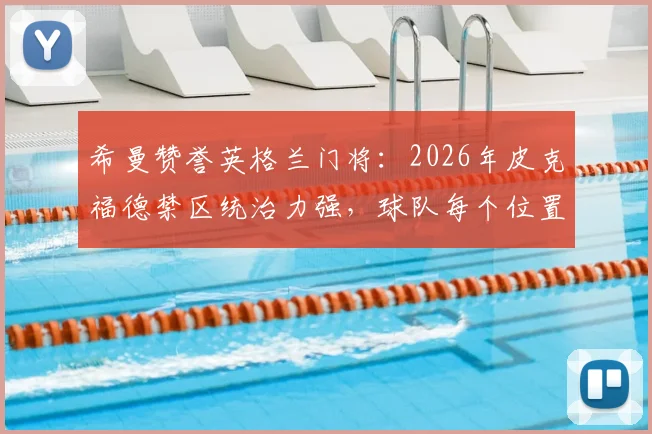 希曼赞誉英格兰门将：2026年皮克福德禁区统治力强，球队每个位置比挪威更胜一筹