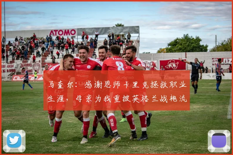 马奎尔：感谢恩师卡里克拯救职业生涯，母亲为我重披英格兰战袍流泪