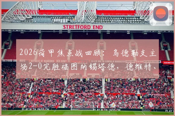 2026荷甲焦点战回顾：乌德勒支主场2-0完胜福图纳锡塔德，德维特、大卫·敏关键破门全解析