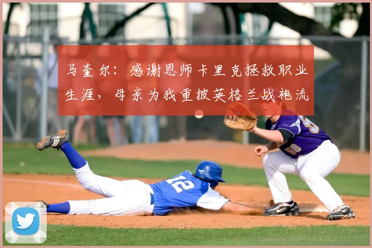 马奎尔：感谢恩师卡里克拯救职业生涯，母亲为我重披英格兰战袍流泪