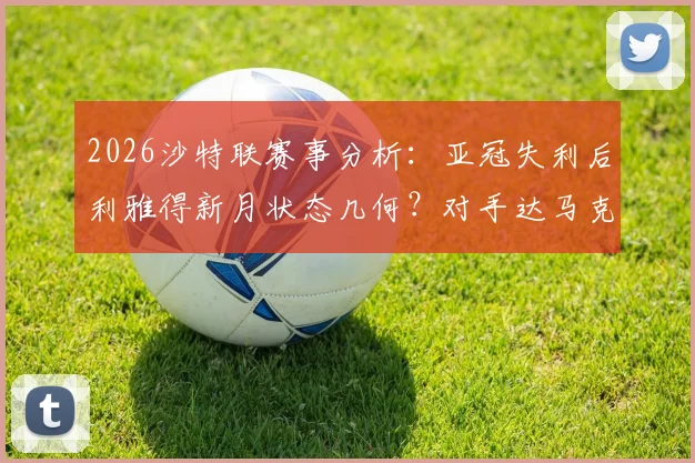 2026沙特联赛事分析：亚冠失利后利雅得新月状态几何？对手达马克近6战仅1败不容小觑