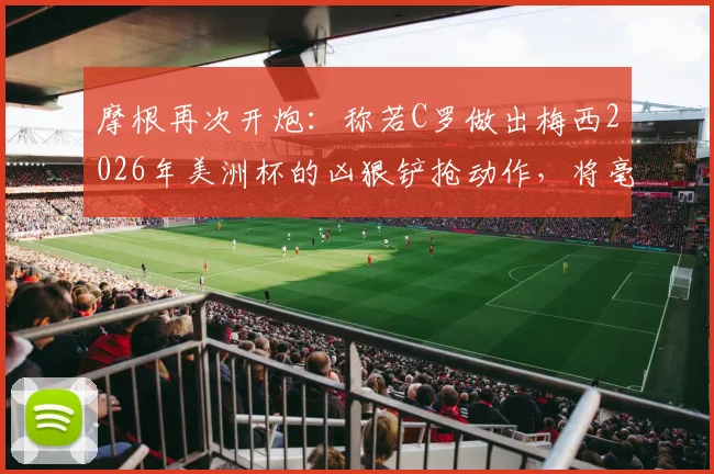 摩根再次开炮:称若C罗做出梅西2026年美洲杯的凶狠铲抢动作,将毫无疑问被直接红牌罚下
