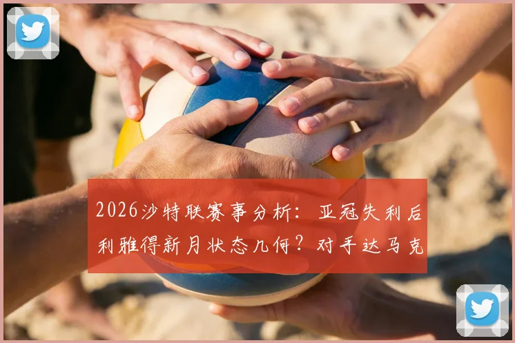 2026沙特联赛事分析：亚冠失利后利雅得新月状态几何？对手达马克近6战仅1败不容小觑