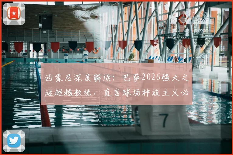 西蒙尼深度解读：巴萨2026强大之谜超越教练，直言球场种族主义必须根除