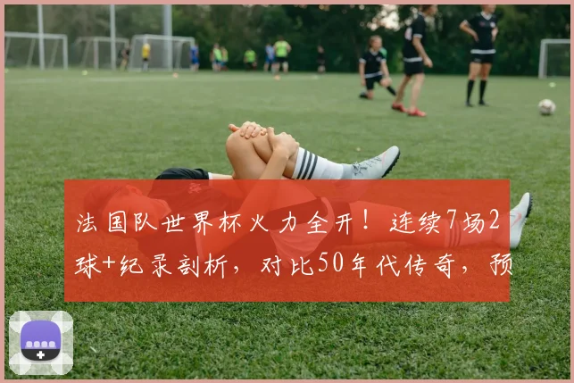 法国队世界杯火力全开!连续7场2球+纪录剖析,对比50年代传奇,预测2026姆巴佩领衔锋线